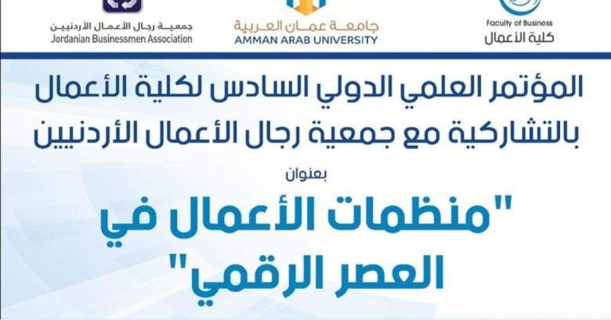كلية الأعمال في “عمان العربية” تعقد مؤتمرها العلمي الدولي السادس